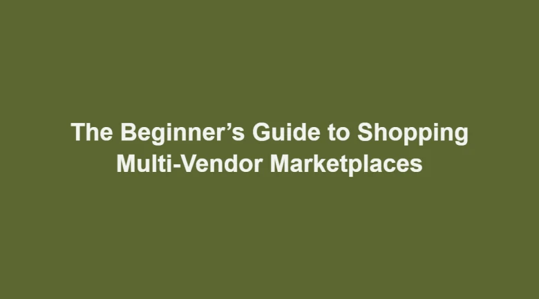 The Beginner’s Guide to Shopping Multi-Vendor Marketplaces