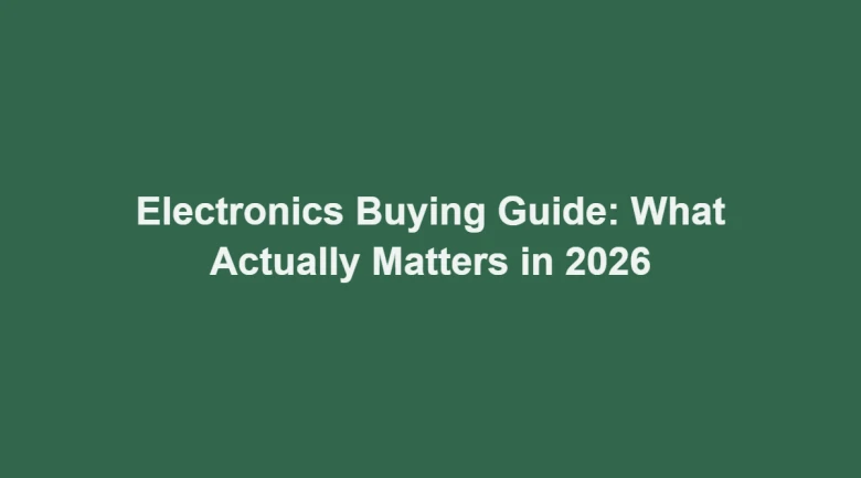 Electronics Buying Guide: What Actually Matters in 2026
