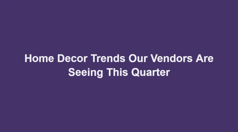 Home Decor Trends Our Vendors Are Seeing This Quarter