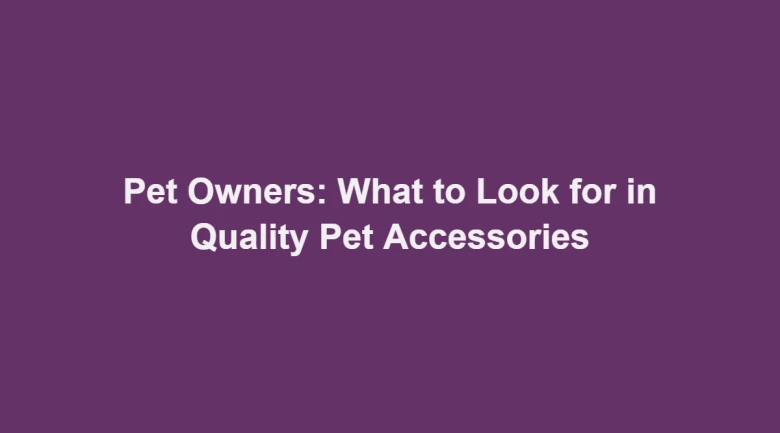 Pet Owners: What to Look for in Quality Pet Accessories